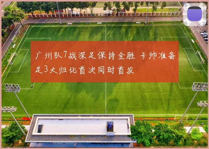 广州队7战深足保持全胜 卡帅准备足3大归化首次同时首发