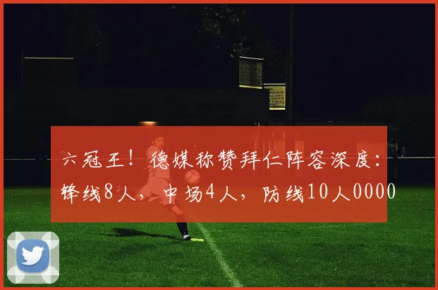 六冠王！德媒称赞拜仁阵容深度：锋线8人，中场4人，防线10人0000644