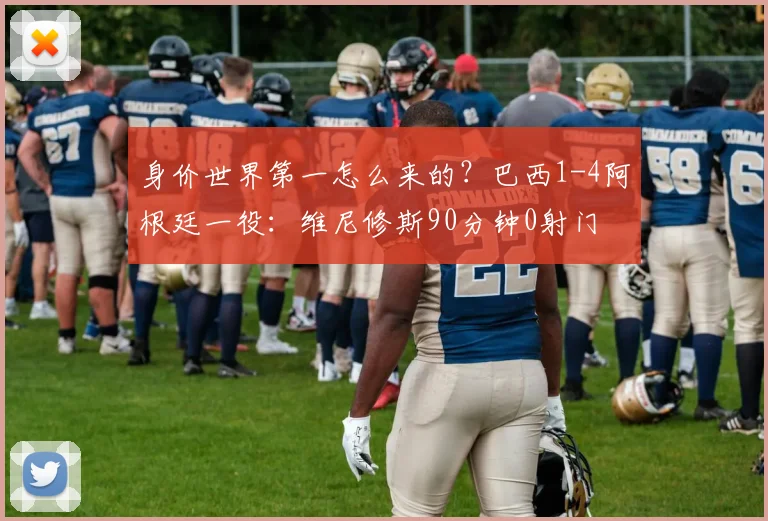 身价世界第一怎么来的？巴西1-4阿根廷一役：维尼修斯90分钟0射门