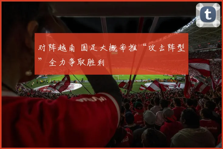 对阵越南 国足大概率推“攻击阵型”全力争取胜利