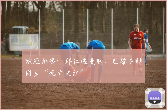 欧冠抽签：拜仁遇曼联，巴黎多特同分“死亡之组”