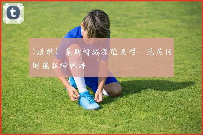 5连败！莱斯特城深陷泥沼，范尼何时能扭转乾坤