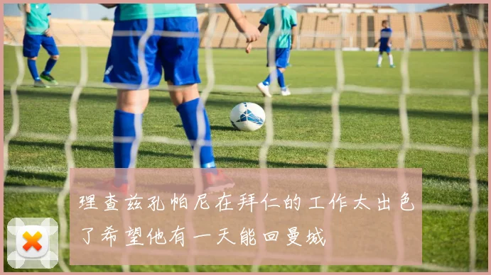 理查兹孔帕尼在拜仁的工作太出色了希望他有一天能回曼城