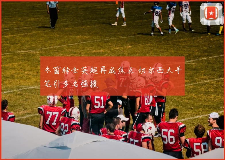 冬窗转会英超再成焦点 切尔西大手笔引多名强援