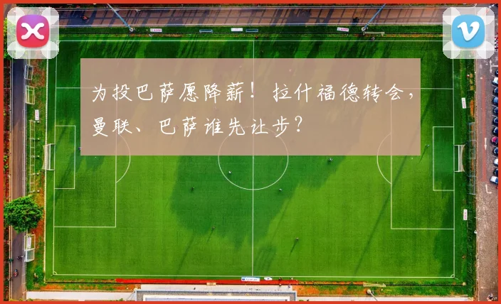 为投巴萨愿降薪！拉什福德转会，曼联、巴萨谁先让步？