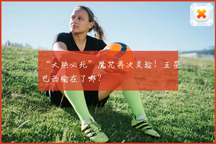 “大热必死”魔咒再次灵验！五星巴西输在了哪？