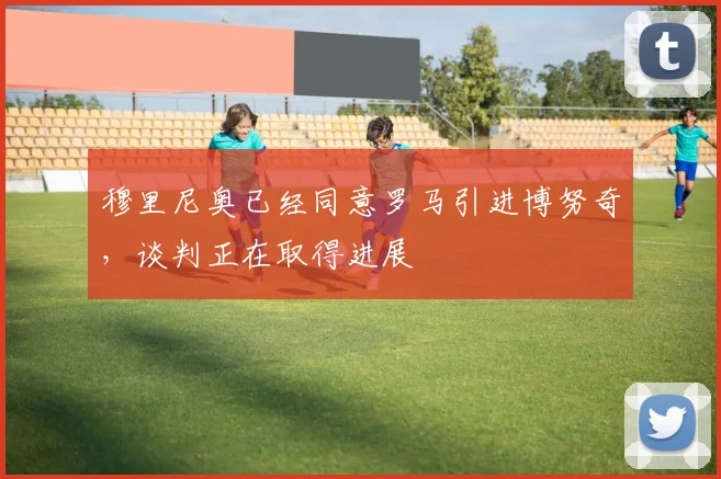 穆里尼奥已经同意罗马引进博努奇，谈判正在取得进展