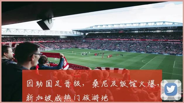 因助国足晋级，桑尼及饭馆火爆，新加坡成热门旅游地