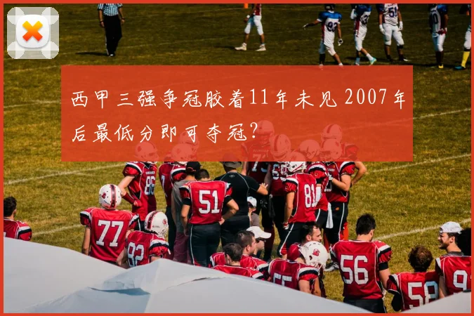 西甲三强争冠胶着11年未见 2007年后最低分即可夺冠？