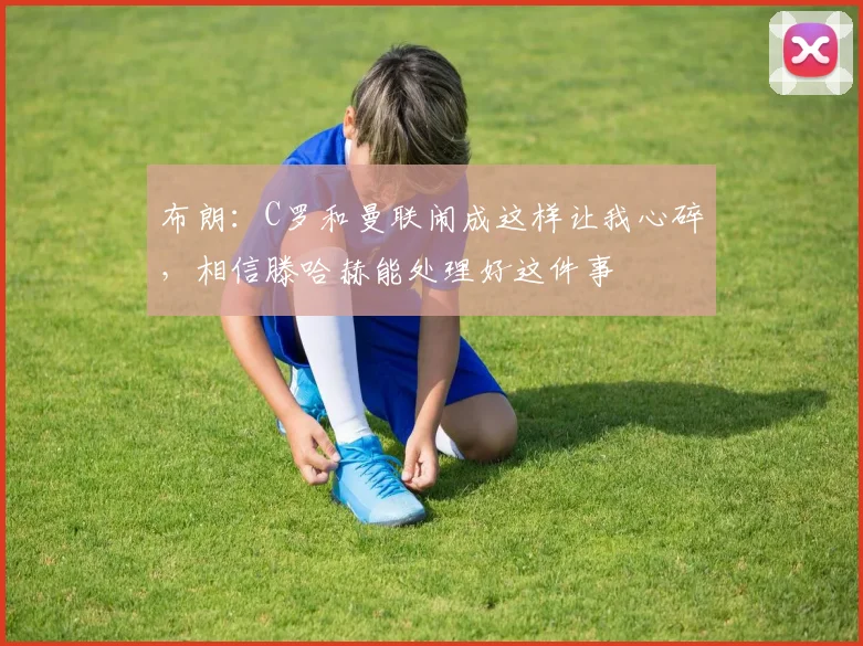 布朗：C罗和曼联闹成这样让我心碎，相信滕哈赫能处理好这件事