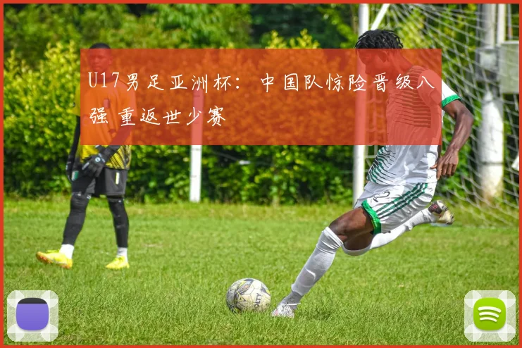 U17男足亚洲杯：中国队惊险晋级八强 重返世少赛