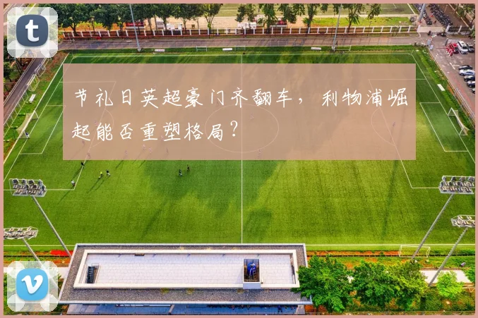 节礼日英超豪门齐翻车，利物浦崛起能否重塑格局？