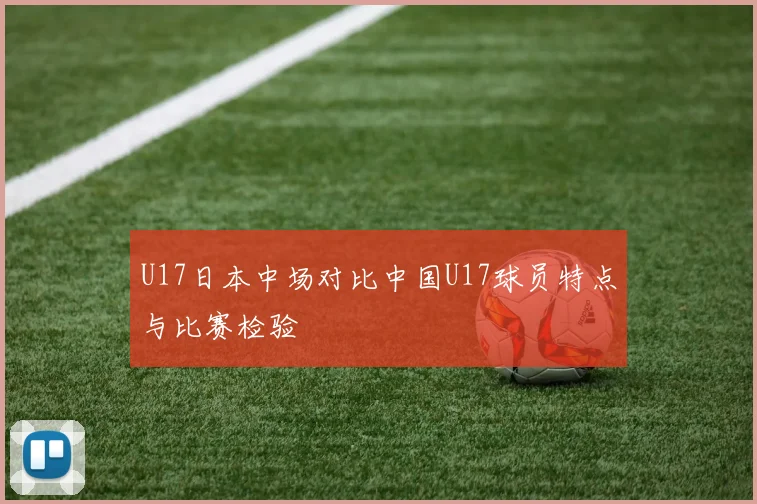 U17日本中场对比中国U17球员特点与比赛检验